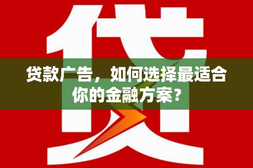 咸丰贷款广告，如何选择最适合你的金融方案？