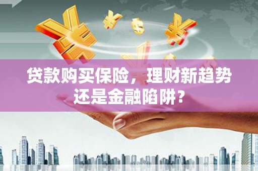 咸丰贷款购买保险，理财新趋势还是金融陷阱？