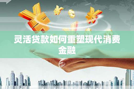 咸丰灵活贷款如何重塑现代消费金融