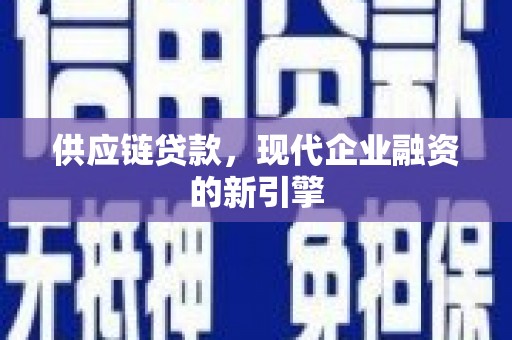 咸丰供应链贷款，现代企业融资的新引擎