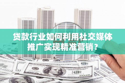 咸丰贷款行业如何利用社交媒体推广实现精准营销？