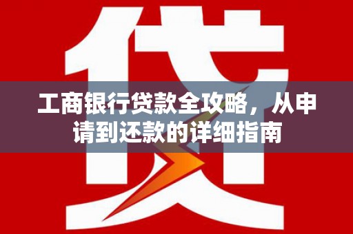 咸丰工商银行贷款全攻略，从申请到还款的详细指南