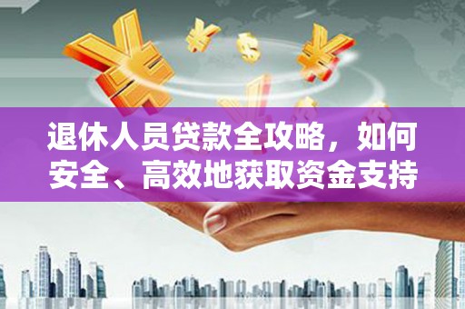 咸丰退休人员贷款全攻略，如何安全、高效地获取资金支持