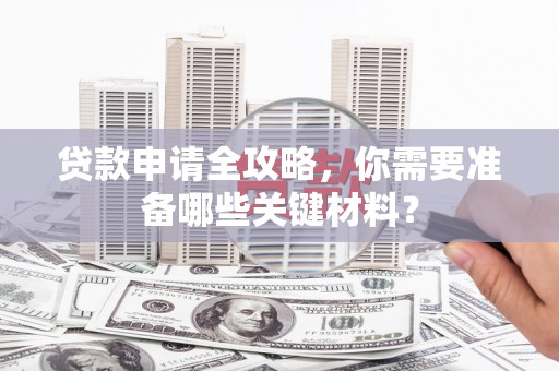 咸丰贷款申请全攻略，你需要准备哪些关键材料？