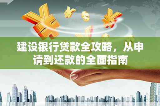 咸丰建设银行贷款全攻略，从申请到还款的全面指南