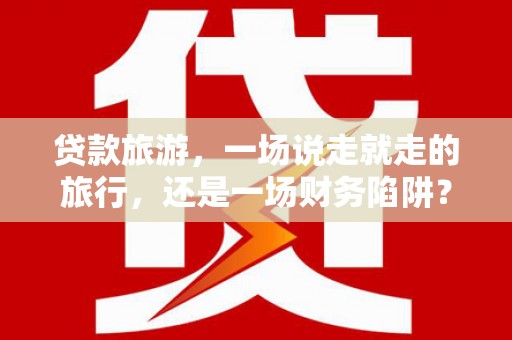 咸丰贷款旅游，一场说走就走的旅行，还是一场财务陷阱？