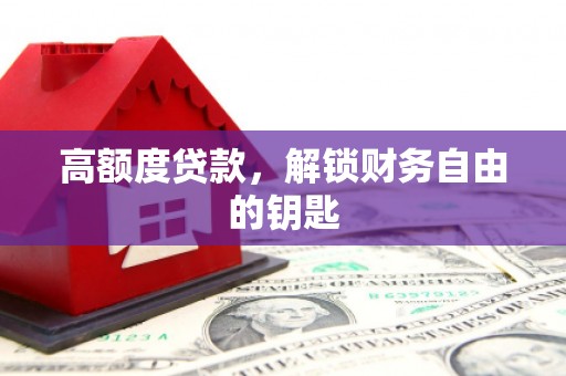 咸丰高额度贷款，解锁财务自由的钥匙