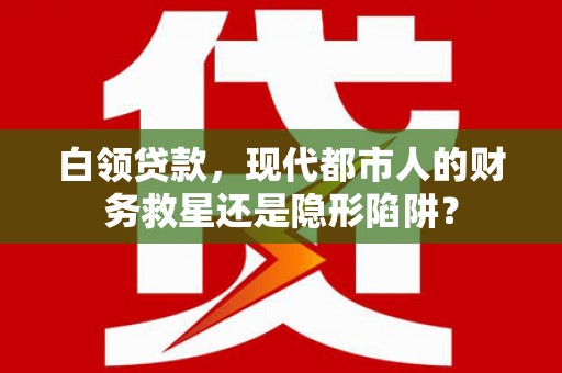 咸丰白领贷款，现代都市人的财务救星还是隐形陷阱？