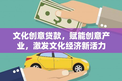 咸丰文化创意贷款，赋能创意产业，激发文化经济新活力