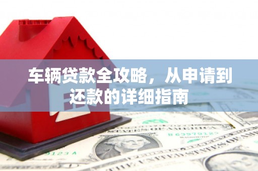 咸丰车辆贷款全攻略，从申请到还款的详细指南