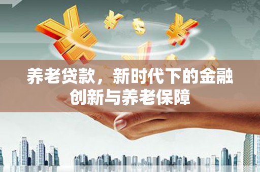 咸丰养老贷款，新时代下的金融创新与养老保障