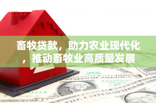 咸丰畜牧贷款，助力农业现代化，推动畜牧业高质量发展