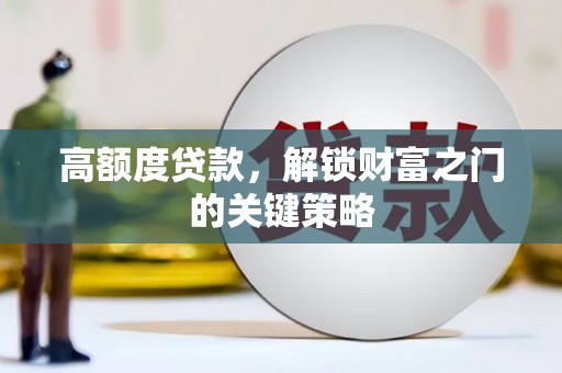 咸丰高额度贷款，解锁财富之门的关键策略