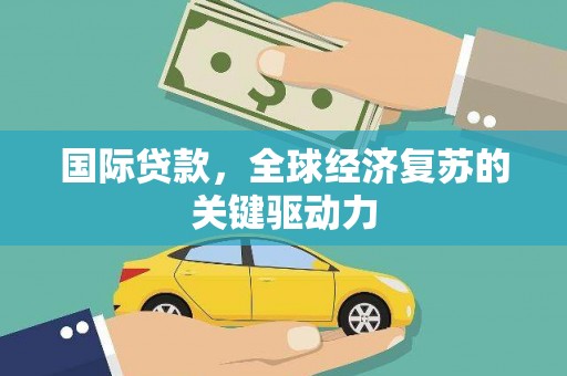 咸丰国际贷款，全球经济复苏的关键驱动力