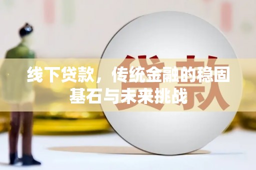 咸丰线下贷款，传统金融的稳固基石与未来挑战