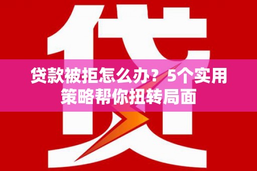 咸丰贷款被拒怎么办？5个实用策略帮你扭转局面