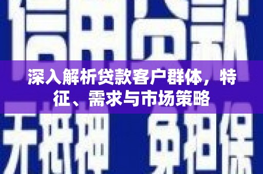咸丰深入解析贷款客户群体，特征、需求与市场策略