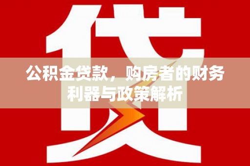 咸丰公积金贷款，购房者的财务利器与政策解析