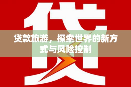 咸丰贷款旅游，探索世界的新方式与风险控制