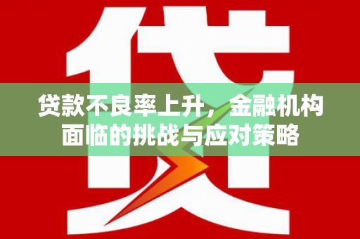 咸丰贷款不良率上升，金融机构面临的挑战与应对策略