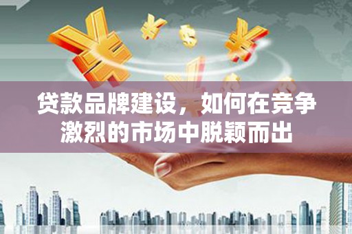 咸丰贷款品牌建设，如何在竞争激烈的市场中脱颖而出