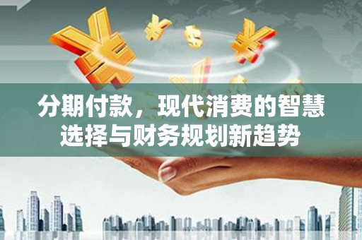 咸丰分期付款，现代消费的智慧选择与财务规划新趋势