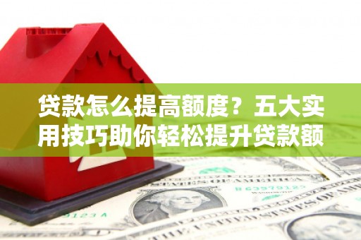 咸丰贷款怎么提高额度？五大实用技巧助你轻松提升贷款额度