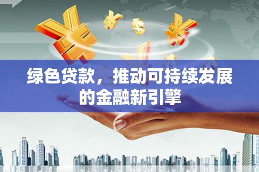 咸丰绿色贷款，推动可持续发展的金融新引擎