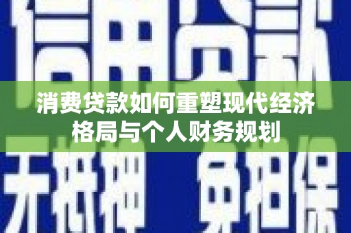 咸丰消费贷款如何重塑现代经济格局与个人财务规划