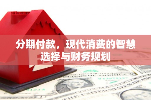 咸丰分期付款，现代消费的智慧选择与财务规划