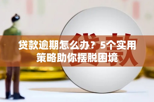 咸丰贷款逾期怎么办？5个实用策略助你摆脱困境