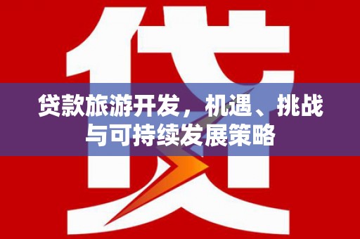 咸丰贷款旅游开发，机遇、挑战与可持续发展策略