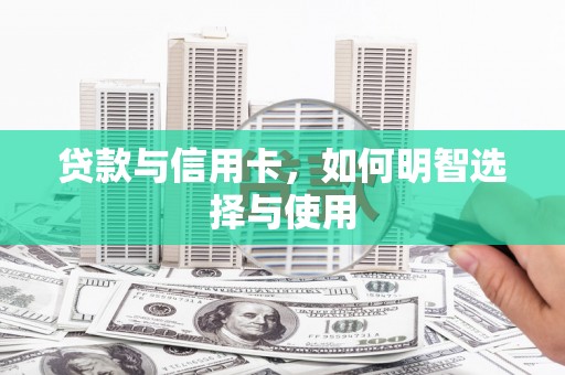 咸丰贷款与信用卡，如何明智选择与使用