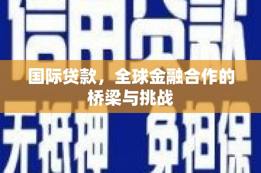 咸丰国际贷款，全球金融合作的桥梁与挑战
