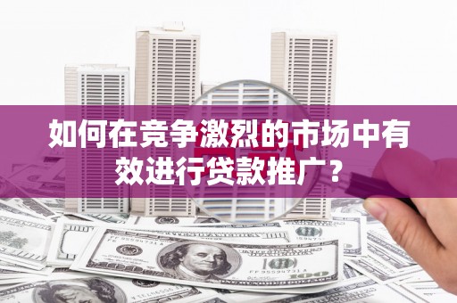 咸丰如何在竞争激烈的市场中有效进行贷款推广？