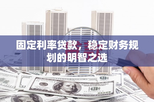 咸丰固定利率贷款，稳定财务规划的明智之选