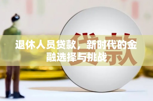 咸丰退休人员贷款，新时代的金融选择与挑战