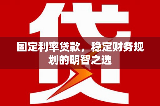 咸丰固定利率贷款，稳定财务规划的明智之选