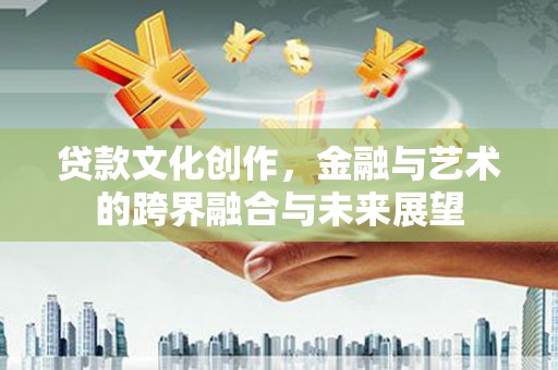 咸丰贷款文化创作，金融与艺术的跨界融合与未来展望