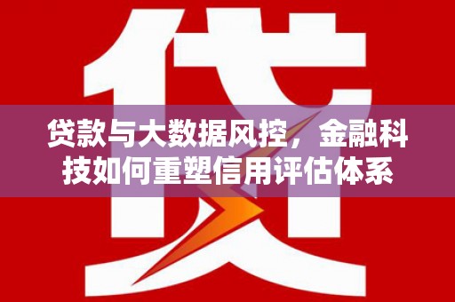 咸丰贷款与大数据风控，金融科技如何重塑信用评估体系