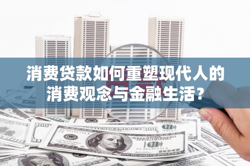 咸丰消费贷款如何重塑现代人的消费观念与金融生活？