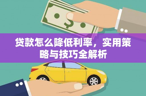 咸丰贷款怎么降低利率，实用策略与技巧全解析