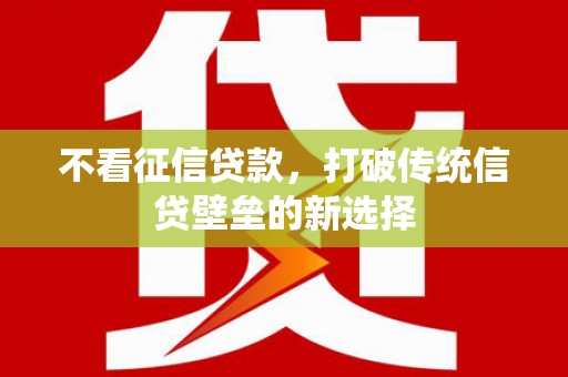 咸丰不看征信贷款，打破传统信贷壁垒的新选择