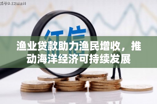 咸丰渔业贷款助力渔民增收，推动海洋经济可持续发展