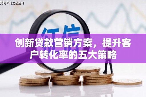 咸丰创新贷款营销方案，提升客户转化率的五大策略