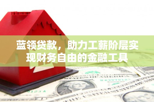 咸丰蓝领贷款，助力工薪阶层实现财务自由的金融工具