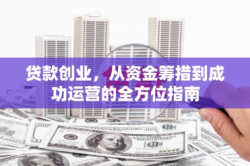 咸丰贷款创业，从资金筹措到成功运营的全方位指南