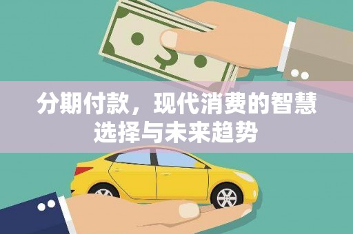咸丰分期付款，现代消费的智慧选择与未来趋势