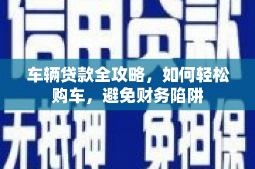 咸丰车辆贷款全攻略，如何轻松购车，避免财务陷阱