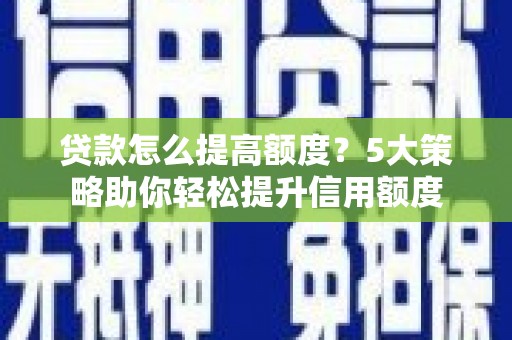 咸丰贷款怎么提高额度？5大策略助你轻松提升信用额度